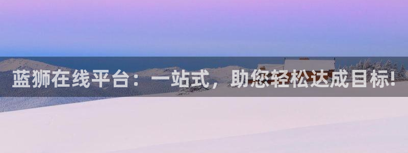 狗子28：蓝狮在线平台：一站式，助您轻松达成目标!