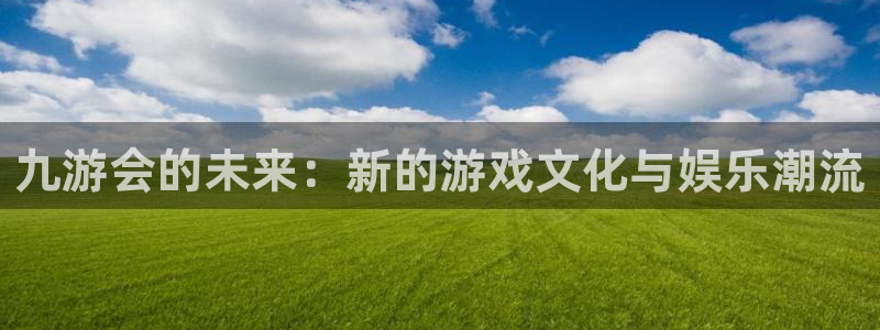 赢乐宝：九游会的未来：新的游戏文化与娱乐潮流