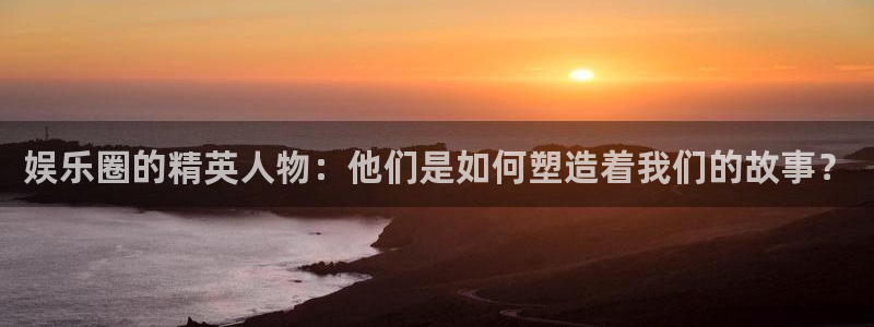 赢乐宝app下载：娱乐圈的精英人物：他们是如何塑造着我们的故事？