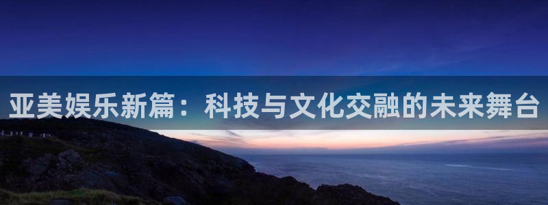 大满贯网址：亚美娱乐新篇：科技与文化交融的未来舞台
